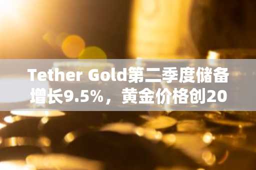 Tether Gold第二季度储备增长9.5%,黄金价格创2013年以来最大跌幅