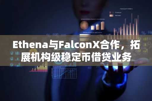 Ethena与FalconX合作,拓展机构级稳定币借贷业务