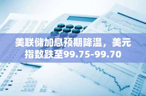 美联储加息预期降温，美元指数跌至99.75-99.70