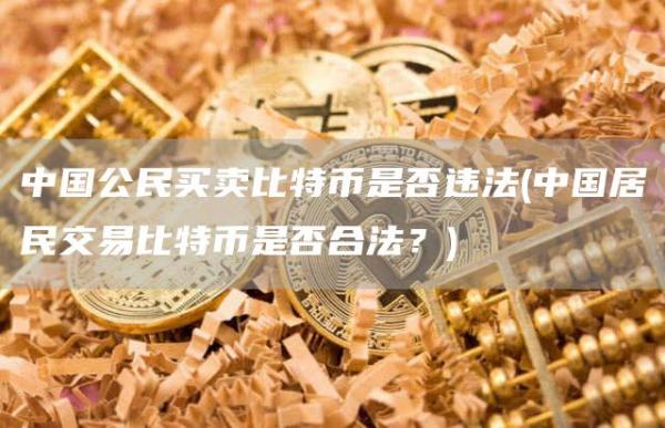 中国公民买卖比特币是否违法 - 中国居民交易比特币是否合法?