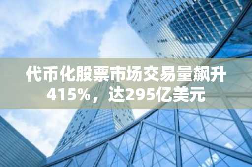 代币化股票市场交易量飙升415%，达295亿美元