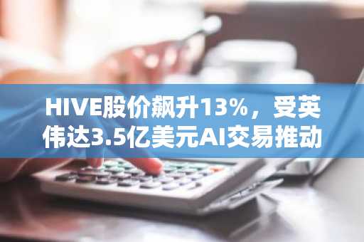 HIVE股价飙升13%,受英伟达3.5亿美元AI交易推动