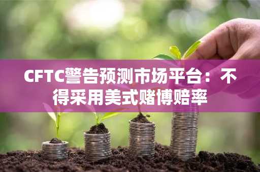 CFTC警告预测市场平台:不得采用美式赌博赔率