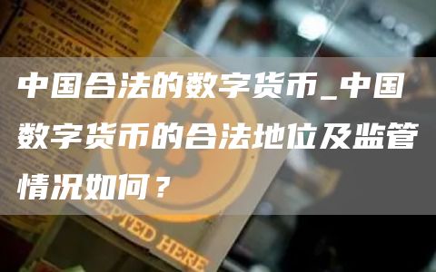 中国合法的数字货币_中国数字货币的合法地位及监管情况如何?