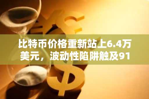 比特币价格重新站上6.4万美元,波动性陷阱触及91