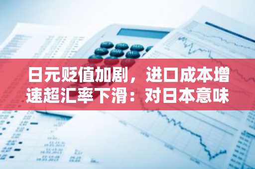 日元贬值加剧，进口成本增速超汇率下滑：对日本意味着什么