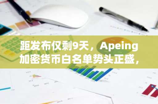 距发布仅剩9天，Apeing加密货币白名单势头正盛，Toncoin和Hyperliquid仍是焦点