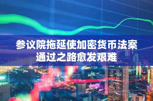 参议院拖延使加密货币法案通过之路愈发艰难