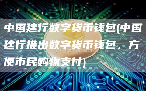 中国建行数字货币钱包 - 中国建行推出数字货币钱包,方便市民购物支付