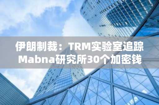伊朗制裁：TRM实验室追踪Mabna研究所30个加密钱包中的1680万美元