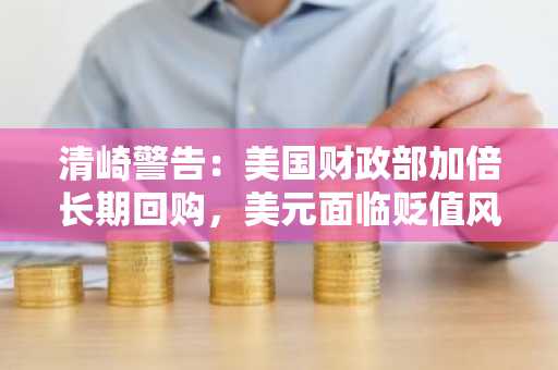 清崎警告:美国财政部加倍长期回购,美元面临贬值风险