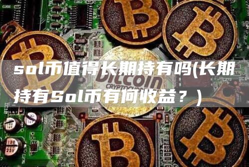 sol币值得长期持有吗 - 长期持有Sol币有何收益?