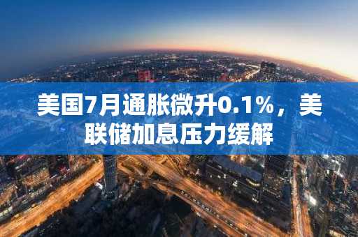 美国7月通胀微升0.1%,美联储加息压力缓解