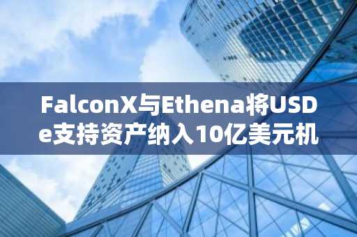 FalconX与Ethena将USDe支持资产纳入10亿美元机构信贷额度