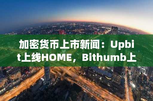 加密货币上市新闻：Upbit上线HOME，Bithumb上线META2和USDG