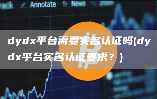 dyd平台需要实名认证吗 - dyd平台实名认证要求?