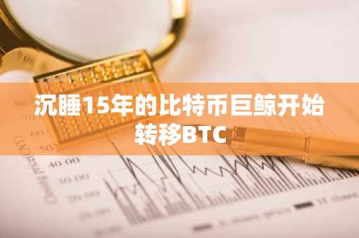 沉睡15年的比特币巨鲸开始转移BTC