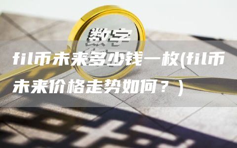 fil币未来多少钱一枚 - fil币未来价格走势如何?