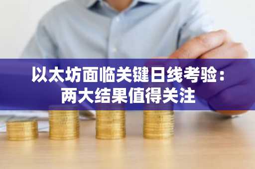 以太坊面临关键日线考验：两大结果值得关注