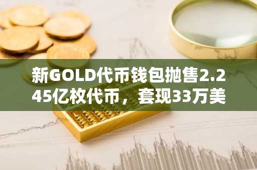 新GOLD代币钱包抛售2.245亿枚代币，套现33万美元退出Solana