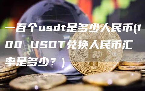 一百个usdt是多少人民币 - 100 USDT兑换人民币汇率是多少?