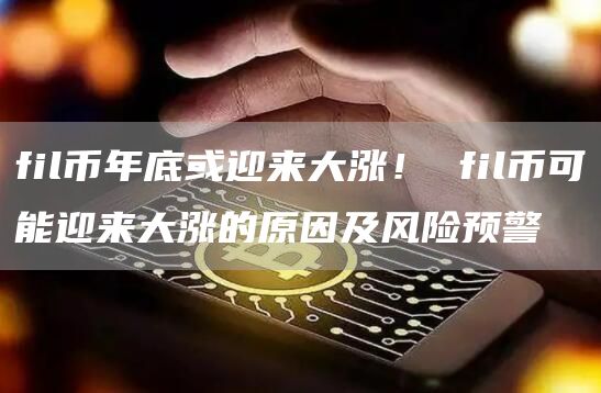 fil币年底或迎来大涨! fil币可能迎来大涨的原因及风险预警