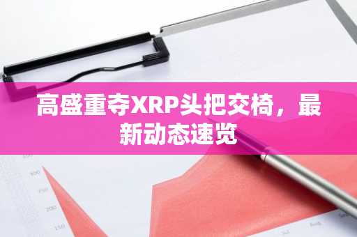 高盛重夺XRP头把交椅，最新动态速览