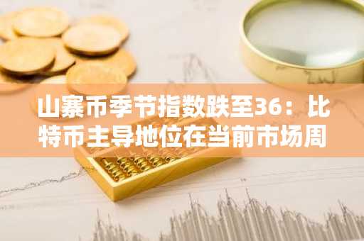 山寨币季节指数跌至36:比特币主导地位在当前市场周期中持续
