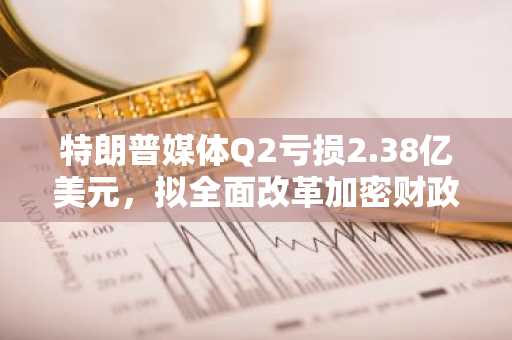 特朗普媒体Q2亏损2.38亿美元，拟全面改革加密财政