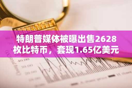 特朗普媒体被曝出售2628枚比特币,套现1.65亿美元,比特币策略转向
