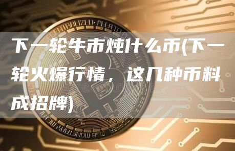 下一轮牛市炖什么币 - 下一轮火爆行情,这几种币料成招牌