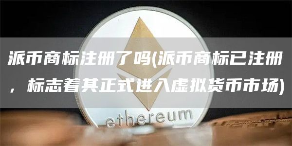 派币商标注册了吗 - 派币商标已注册,标志着其正式进入虚拟货币市场