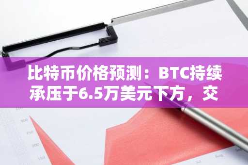 比特币价格预测：BTC持续承压于6.5万美元下方，交易员紧盯6万美元支撑位
