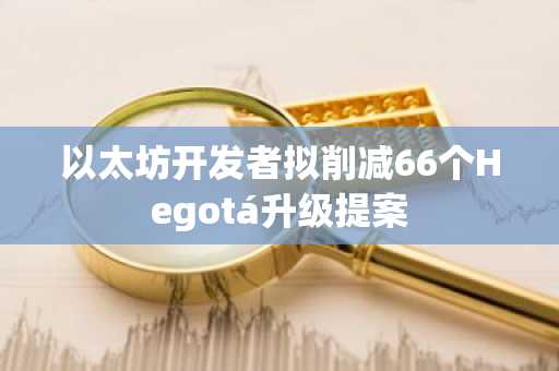 以太坊开发者拟削减66个Hegotá升级提案