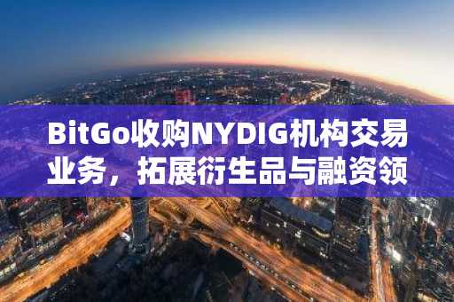 BitGo收购NYDIG机构交易业务，拓展衍生品与融资领域