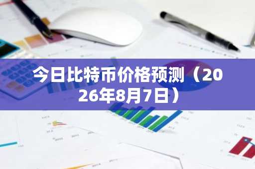 今日比特币价格预测(2026年8月7日)