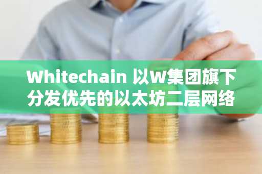 Whitechain 以W集团旗下分发优先的以太坊二层网络身份重新上线