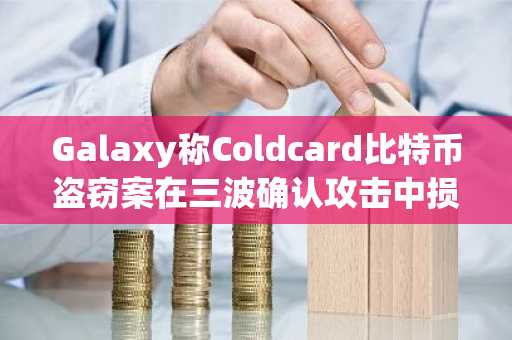 Galaxy称Coldcard比特币盗窃案在三波确认攻击中损失超1亿美元