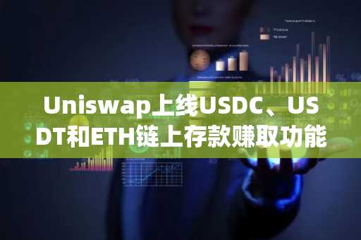 Uniswap上线USDC、USDT和ETH链上存款赚取功能