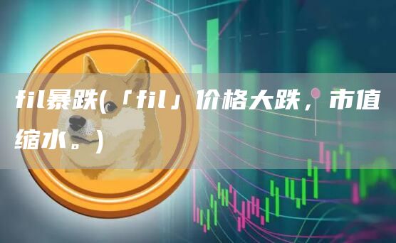 fil暴跌 - 「fil」价格大跌,市值缩水。
