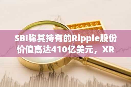 SBI称其持有的Ripple股份价值高达410亿美元，XRP静待CLARITY法案