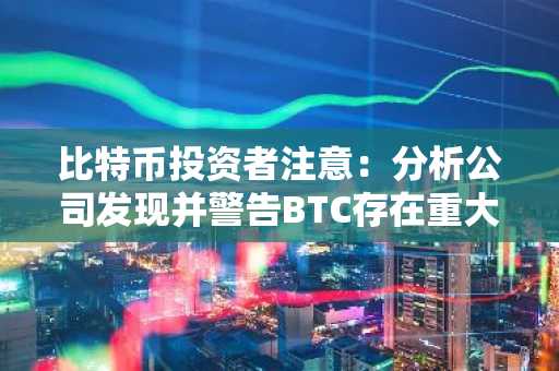 比特币投资者注意:分析公司发现并警告BTC存在重大差异!详情如下