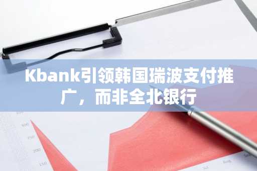 Kbank引领韩国瑞波支付推广，而非全北银行