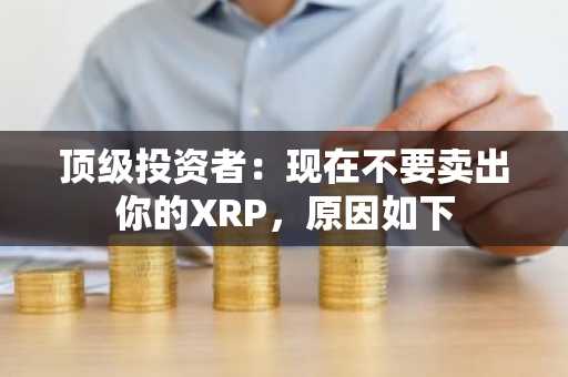 顶级投资者：现在不要卖出你的XRP，原因如下