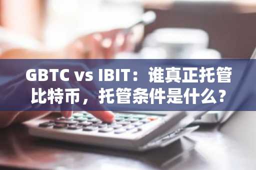 GBTC vs IBIT:谁真正托管比特币,托管条件是什么?