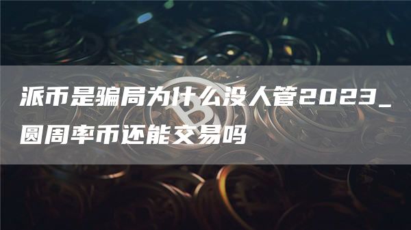 派币是骗局为什么没人管2023_圆周率币还能交易吗