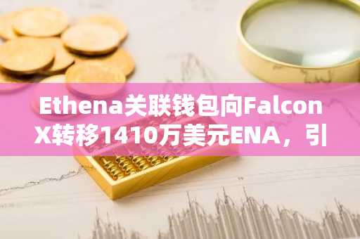 Ethena关联钱包向FalconX转移1410万美元ENA,引发场外交易猜测