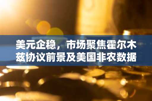 美元企稳,市场聚焦霍尔木兹协议前景及美国非农数据