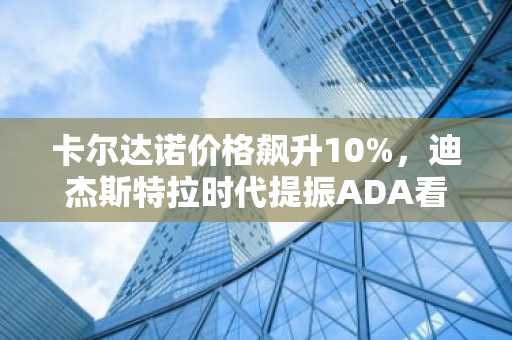 卡尔达诺价格飙升10%,迪杰斯特拉时代提振ADA看涨押注