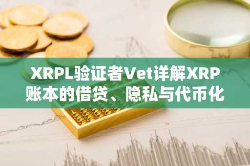 XRPL验证者Vet详解XRP账本的借贷、隐私与代币化计划